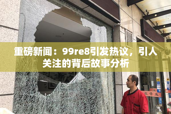 重磅新闻：99re8引发热议，引人关注的背后故事分析