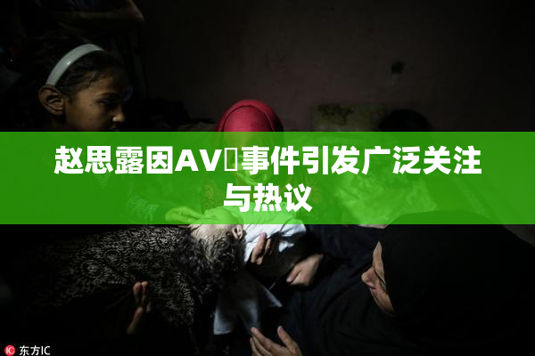 赵思露因AV婬事件引发广泛关注与热议