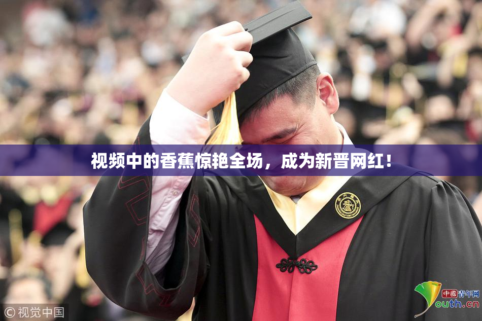 视频中的香蕉惊艳全场，成为新晋网红！