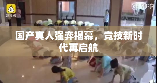 国产真人强弈揭幕，竞技新时代再启航