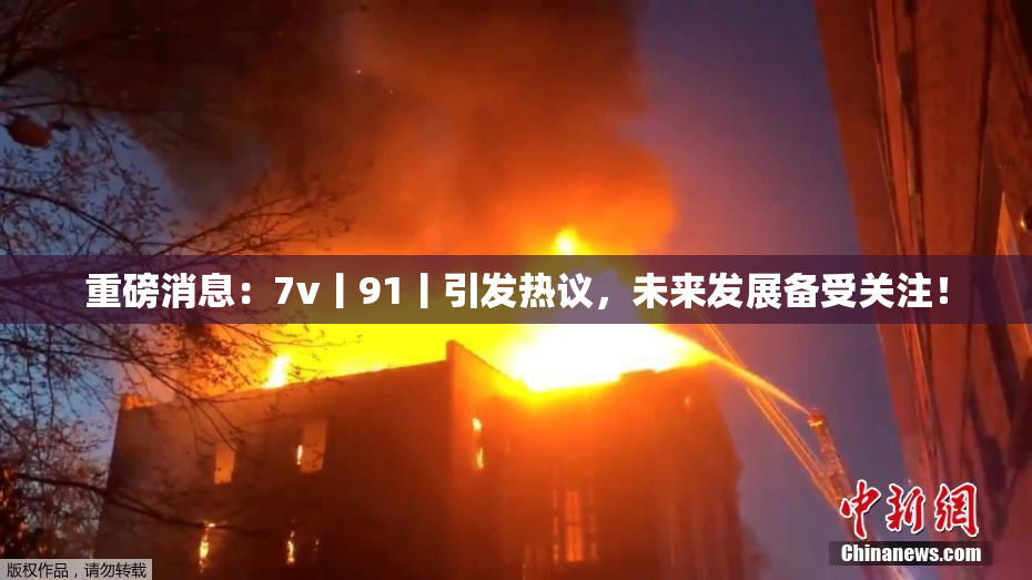 重磅消息：7v丨91丨引发热议，未来发展备受关注！