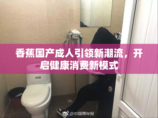 香蕉国产成人引领新潮流，开启健康消费新模式