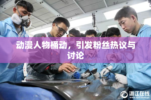 动漫人物桶动，引发粉丝热议与讨论