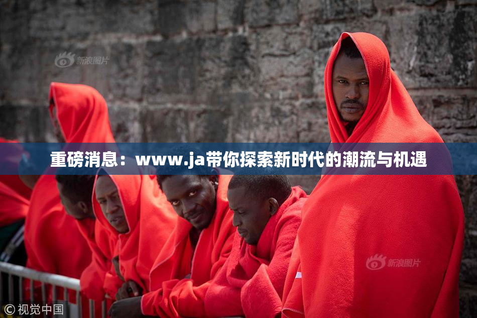 重磅消息：www.ja带你探索新时代的潮流与机遇