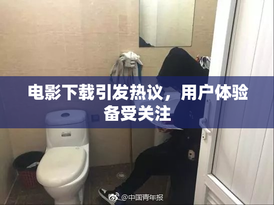 电影下载引发热议，用户体验备受关注