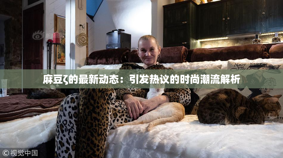 麻豆ζ的最新动态：引发热议的时尚潮流解析
