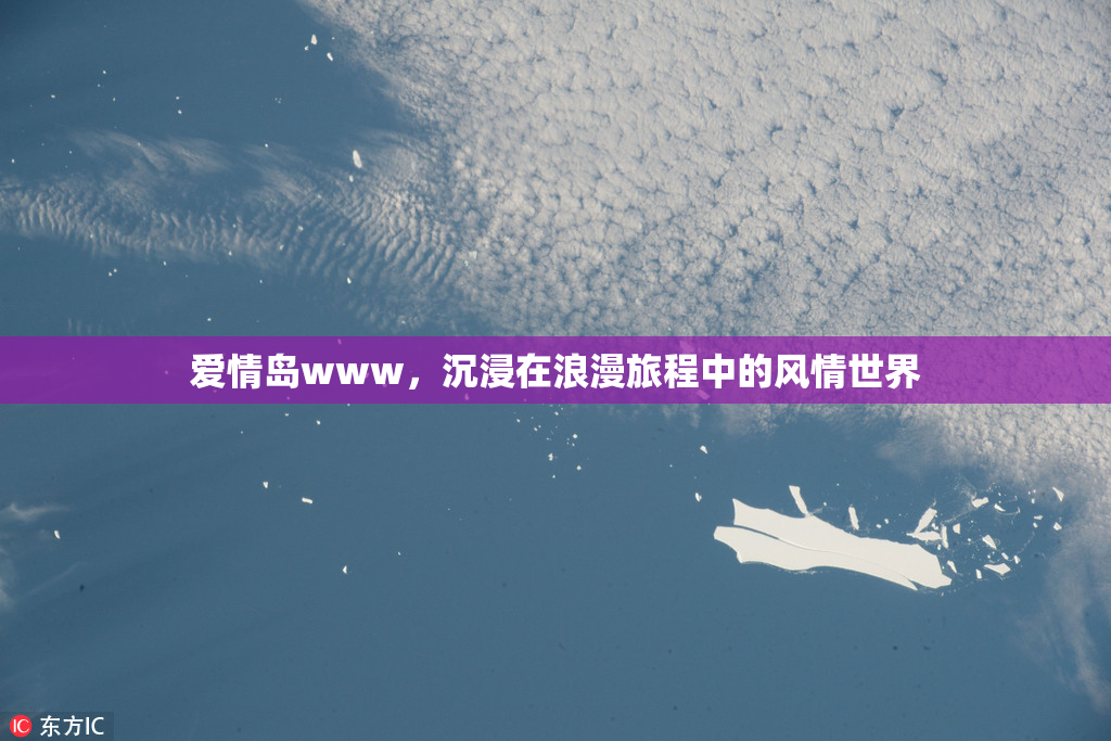 爱情岛www，沉浸在浪漫旅程中的风情世界