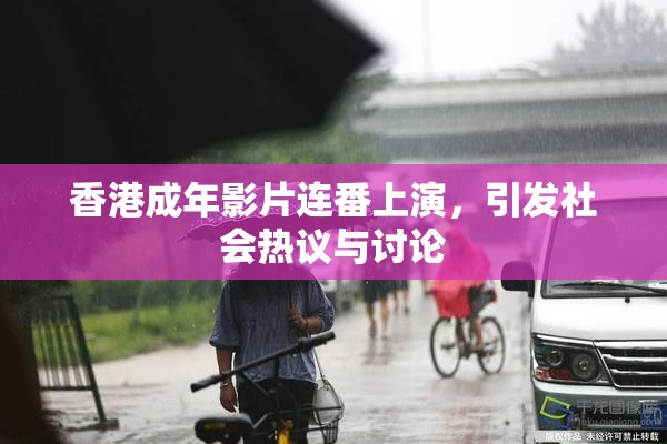 香港成年影片连番上演，引发社会热议与讨论