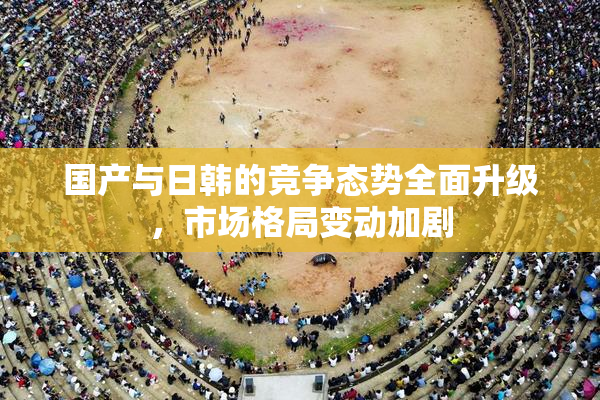 国产与日韩的竞争态势全面升级，市场格局变动加剧