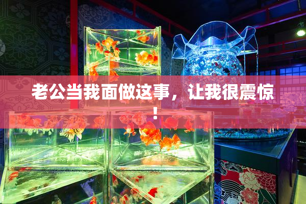 老公当我面做这事，让我很震惊！