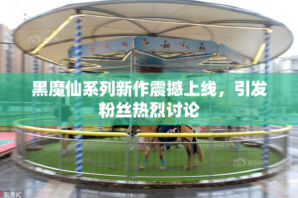 黑魔仙系列新作震撼上线，引发粉丝热烈讨论