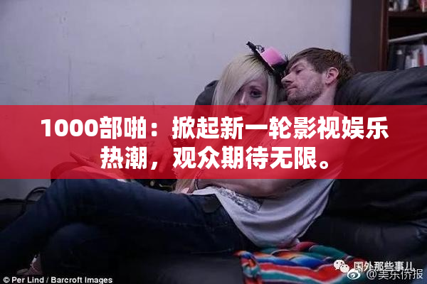 1000部啪：掀起新一轮影视娱乐热潮，观众期待无限。
