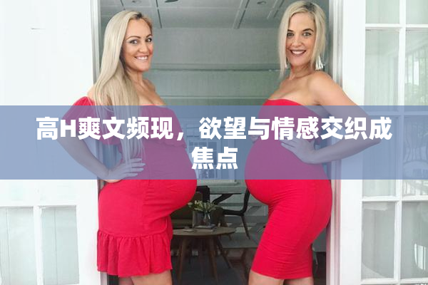 高H爽文频现，欲望与情感交织成焦点