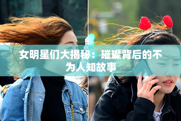 女明星们大揭秘：璀璨背后的不为人知故事