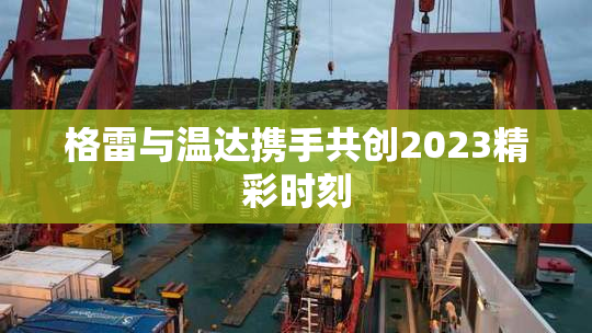 格雷与温达携手共创2023精彩时刻