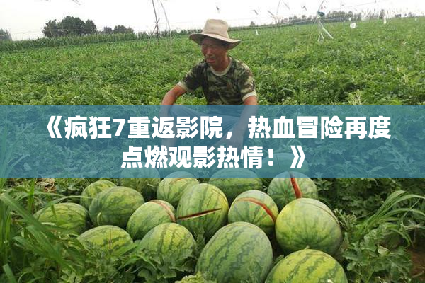 《疯狂7重返影院，热血冒险再度点燃观影热情！》