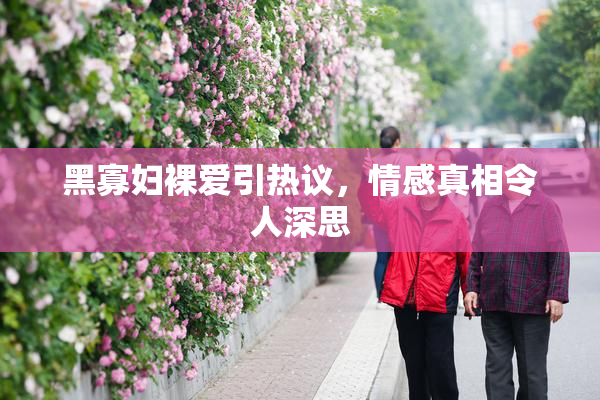 黑寡妇裸爱引热议，情感真相令人深思