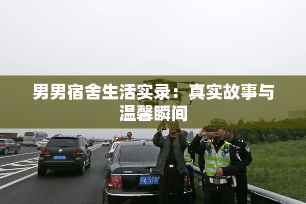 男男宿舍生活实录：真实故事与温馨瞬间