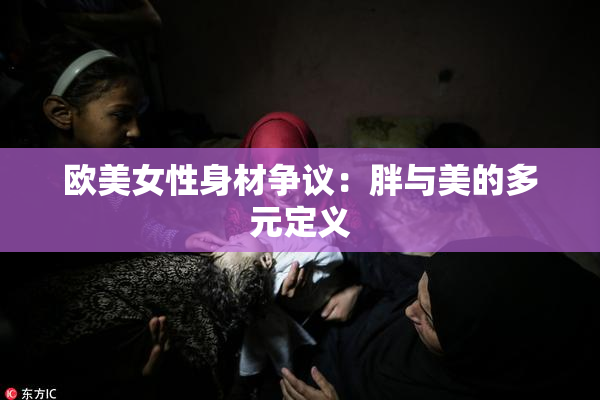 欧美女性身材争议：胖与美的多元定义