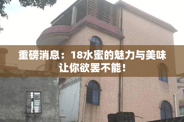 重磅消息：18水蜜的魅力与美味让你欲罢不能！