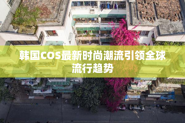韩国COS最新时尚潮流引领全球流行趋势