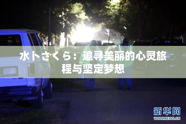 水卜さくら：追寻美丽的心灵旅程与坚定梦想