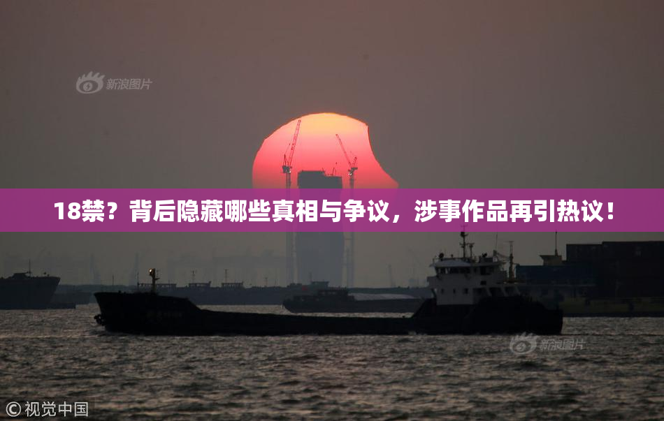 18禁？背后隐藏哪些真相与争议，涉事作品再引热议！