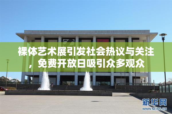 裸体艺术展引发社会热议与关注，免费开放日吸引众多观众