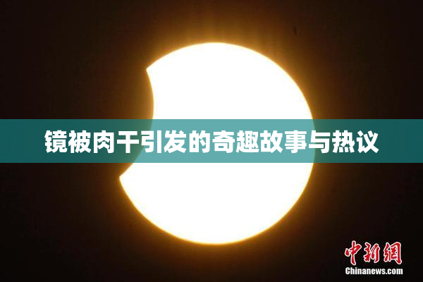 镜被肉干引发的奇趣故事与热议