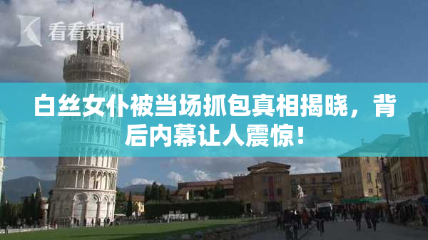 白丝女仆被当场抓包真相揭晓，背后内幕让人震惊！