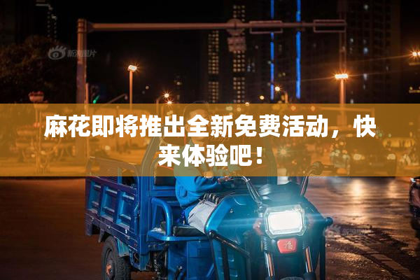 麻花即将推出全新免费活动，快来体验吧！