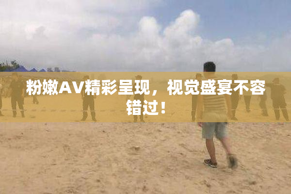 粉嫩AV精彩呈现，视觉盛宴不容错过！
