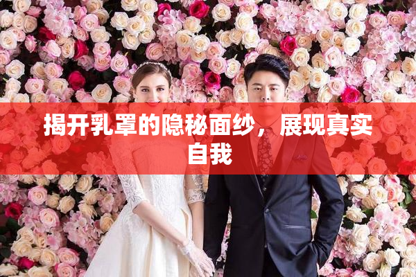 揭开乳罩的隐秘面纱，展现真实自我