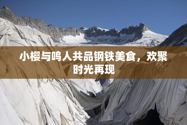 小樱与鸣人共品钢铁美食，欢聚时光再现