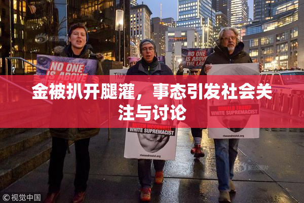 金被扒开腿灌，事态引发社会关注与讨论