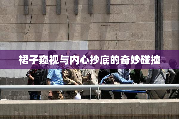 裙子窥视与内心抄底的奇妙碰撞