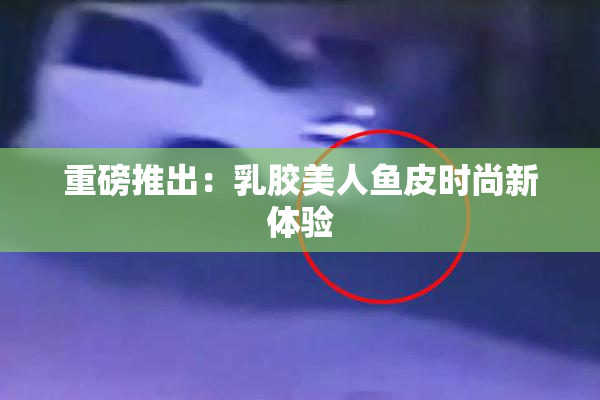 重磅推出：乳胶美人鱼皮时尚新体验