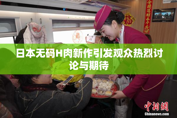 日本无码H肉新作引发观众热烈讨论与期待