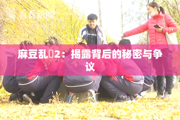 麻豆乱婬2：揭露背后的秘密与争议