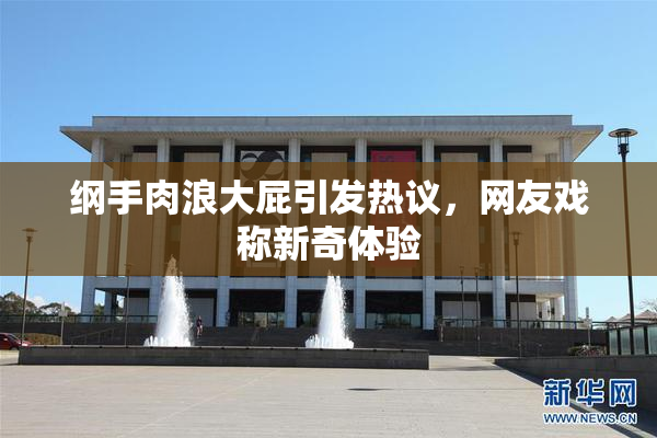 纲手肉浪大屁引发热议，网友戏称新奇体验