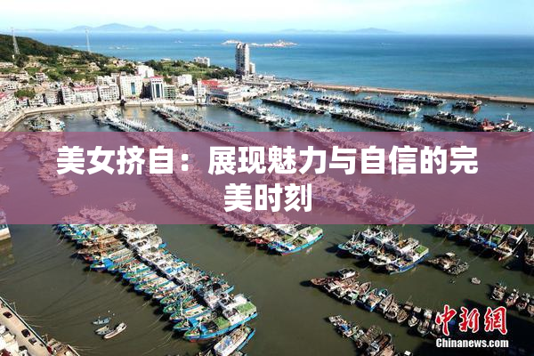 美女挤自：展现魅力与自信的完美时刻
