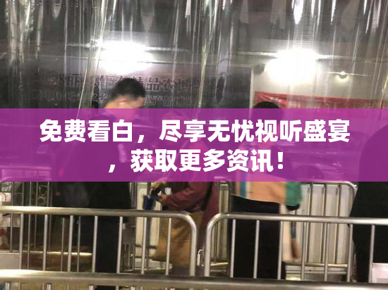 免费看白，尽享无忧视听盛宴，获取更多资讯！