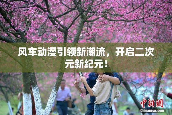风车动漫引领新潮流，开启二次元新纪元！