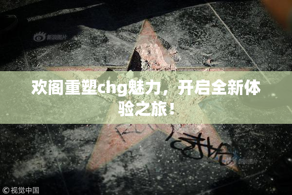 欢阁重塑chg魅力，开启全新体验之旅！