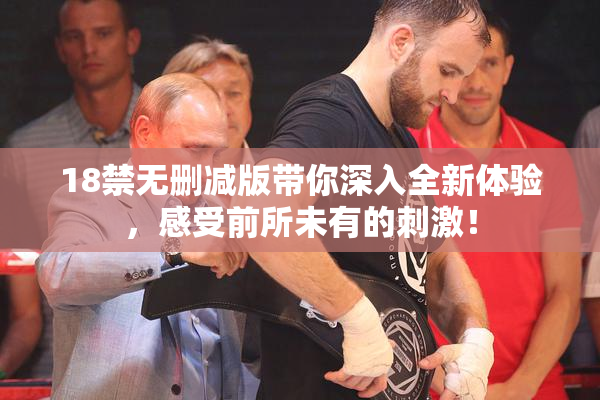 18禁无删减版带你深入全新体验，感受前所未有的刺激！