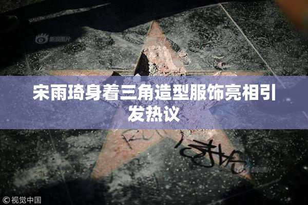 宋雨琦身着三角造型服饰亮相引发热议