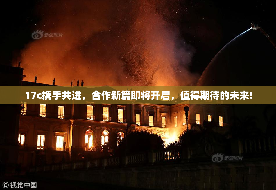 17c携手共进，合作新篇即将开启，值得期待的未来!