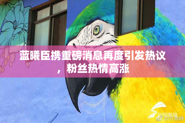 蓝曦臣携重磅消息再度引发热议，粉丝热情高涨