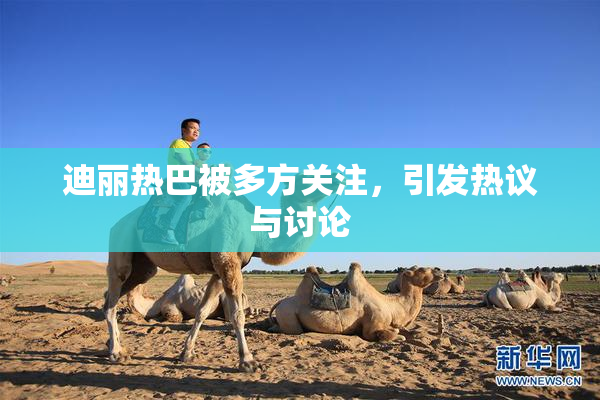 迪丽热巴被多方关注，引发热议与讨论