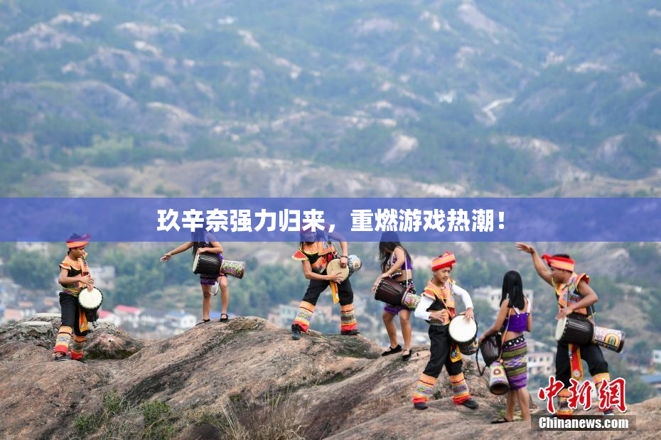 玖辛奈强力归来，重燃游戏热潮！